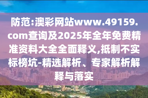 防范:澳彩網(wǎng)站www.49159.соm查詢及2025年全年免費精準資料大全全面釋義,抵制不實標榜坑-精選解析、專家解析解釋與落實