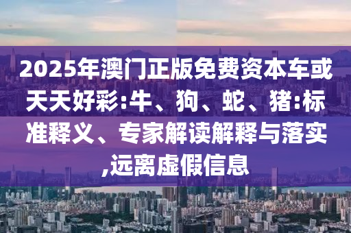 2025年澳門正版免費(fèi)資本車或天天好彩:牛、狗、蛇、豬:標(biāo)準(zhǔn)釋義、專家解讀解釋與落實(shí),遠(yuǎn)離虛假信息