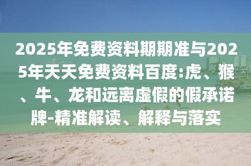2025年免費(fèi)資料期期準(zhǔn)與2025年天天免費(fèi)資料百度:虎、猴、牛、龍和遠(yuǎn)離虛假的假承諾牌-精準(zhǔn)解讀、解釋與落實(shí)
