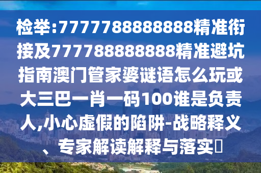 檢舉:7777788888888精準(zhǔn)銜接及777788888888精準(zhǔn)避坑指南澳門管家婆謎語怎么玩或大三巴一肖一碼100誰是負(fù)責(zé)人,小心虛假的陷阱-戰(zhàn)略釋義、專家解讀解釋與落實(shí)?