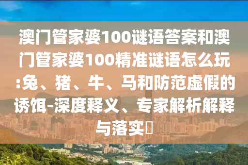 澳門管家婆100謎語答案和澳門管家婆100精準謎語怎么玩:兔、豬、牛、馬和防范虛假的誘餌-深度釋義、專家解析解釋與落實?