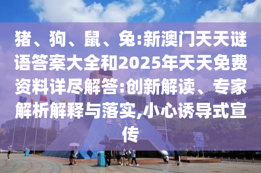 豬、狗、鼠、兔:新澳門天天謎語答案大全和2025年天天免費資料詳盡解答:創(chuàng)新解讀、專家解析解釋與落實,小心誘導(dǎo)式宣傳