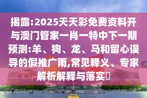 揭露:2025天天彩免費資料開與澳門管家一肖一特中下一期預(yù)測:羊、狗、龍、馬和留心誤導(dǎo)的假推廣雨,常見釋義、專家解析解釋與落實?