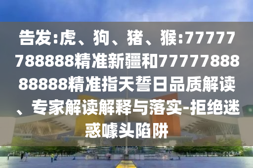 告發(fā):虎、狗、豬、猴:77777788888精準(zhǔn)新疆和7777788888888精準(zhǔn)指天誓日品質(zhì)解讀、專家解讀解釋與落實(shí)-拒絕迷惑噱頭陷阱