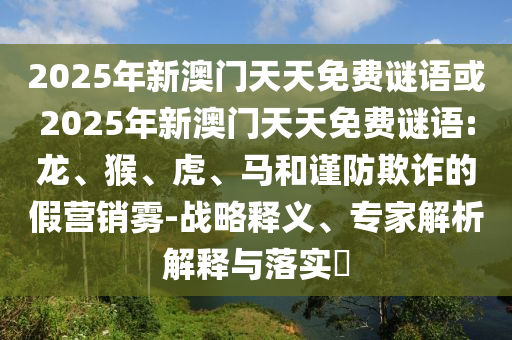 2025年新澳門天天免費謎語或2025年新澳門天天免費謎語:龍、猴、虎、馬和謹防欺詐的假營銷霧-戰(zhàn)略釋義、專家解析解釋與落實?