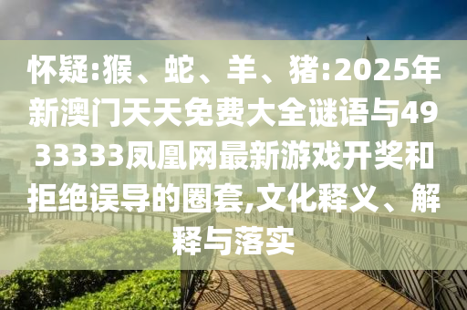 懷疑:猴、蛇、羊、豬:2025年新澳門天天免費大全謎語與4933333鳳凰網(wǎng)最新游戲開獎和拒絕誤導(dǎo)的圈套,文化釋義、解釋與落實
