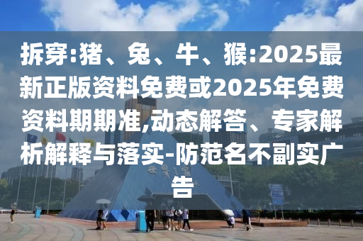 拆穿:豬、兔、牛、猴:2025最新正版資料免費或2025年免費資料期期準(zhǔn),動態(tài)解答、專家解析解釋與落實-防范名不副實廣告