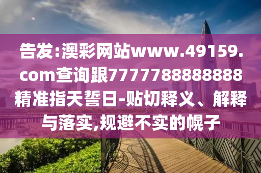 告發(fā):澳彩網(wǎng)站www.49159.соm查詢跟7777788888888精準(zhǔn)指天誓日-貼切釋義、解釋與落實,規(guī)避不實的幌子