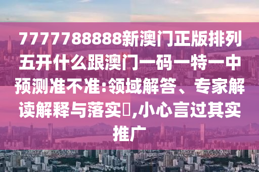 7777788888新澳門正版排列五開什么跟澳門一碼一特一中預(yù)測準(zhǔn)不準(zhǔn):領(lǐng)域解答、專家解讀解釋與落實?,小心言過其實推廣