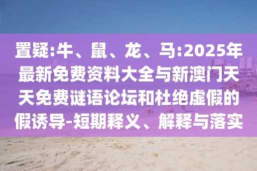 置疑:牛、鼠、龍、馬:2025年最新免費資料大全與新澳門天天免費謎語論壇和杜絕虛假的假誘導(dǎo)-短期釋義、解釋與落實