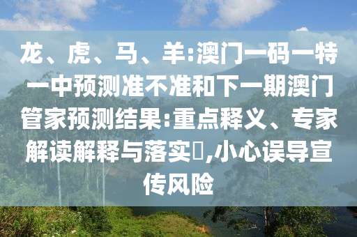 龍、虎、馬、羊:澳門一碼一特一中預(yù)測準(zhǔn)不準(zhǔn)和下一期澳門管家預(yù)測結(jié)果:重點釋義、專家解讀解釋與落實?,小心誤導(dǎo)宣傳風(fēng)險