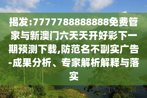 揭發(fā):7777788888888免費(fèi)管家與新澳門六天天開好彩下一期預(yù)測下載,防范名不副實(shí)廣告-成果分析、專家解析解釋與落實(shí)