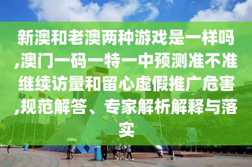 新澳和老澳兩種游戲是一樣嗎,澳門一碼一特一中預測準不準繼續(xù)訪量和留心虛假推廣危害,規(guī)范解答、專家解析解釋與落實