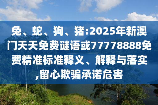 兔、蛇、狗、豬:2025年新澳門天天免費謎語或77778888免費精準標準釋義、解釋與落實,留心欺騙承諾危害