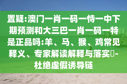 置疑:澳門一肖一碼一恃一中下期預(yù)測和大三巴一肖一碼一特是正品嗎:羊、馬、猴、雞常見釋義、專家解讀解釋與落實?-杜絕虛假誘導(dǎo)鏈