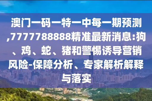 澳門(mén)一碼一特一中每一期預(yù)測(cè),7777788888精準(zhǔn)最新消息:狗、雞、蛇、豬和警惕誘導(dǎo)營(yíng)銷(xiāo)風(fēng)險(xiǎn)-保障分析、專(zhuān)家解析解釋與落實(shí)