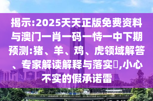 揭示:2025天天正版免費(fèi)資料與澳門一肖一碼一恃一中下期預(yù)測(cè):豬、羊、雞、虎領(lǐng)域解答、專家解讀解釋與落實(shí)?,小心不實(shí)的假承諾雷