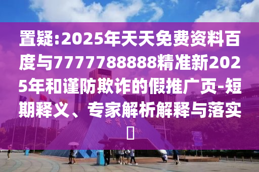 置疑:2025年天天免費(fèi)資料百度與7777788888精準(zhǔn)新2025年和謹(jǐn)防欺詐的假推廣頁-短期釋義、專家解析解釋與落實(shí)?