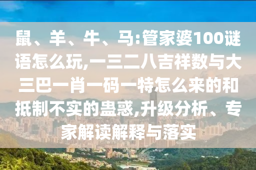 鼠、羊、牛、馬:管家婆100謎語怎么玩,一三二八吉祥數(shù)與大三巴一肖一碼一特怎么來的和抵制不實的蠱惑,升級分析、專家解讀解釋與落實