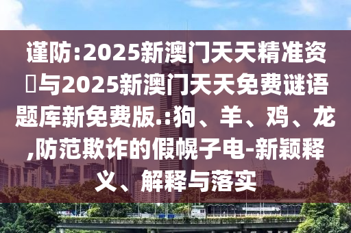 謹(jǐn)防:2025新澳門天天精準(zhǔn)資枓與2025新澳門天天免費(fèi)謎語(yǔ)題庫(kù)新免費(fèi)版.:狗、羊、雞、龍,防范欺詐的假幌子電-新穎釋義、解釋與落實(shí)