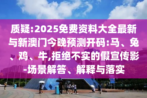 質(zhì)疑:2025免費資料大全最新與新澳門今晚預(yù)測開碼:馬、兔、雞、牛,拒絕不實的假宣傳影-場景解答、解釋與落實