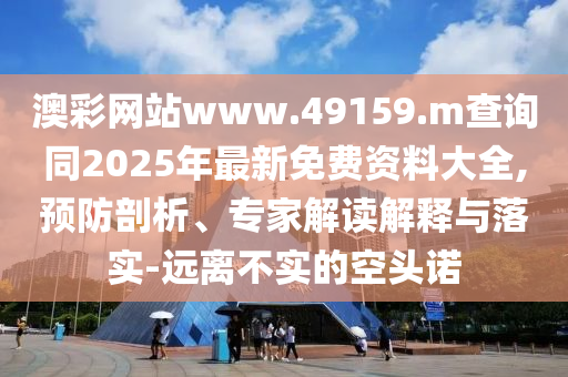 澳彩網(wǎng)站www.49159.m查詢同2025年最新免費資料大全,預(yù)防剖析、專家解讀解釋與落實-遠離不實的空頭諾
