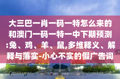 大三巴一肖一碼一特怎么來的和澳門一碼一特一中下期預(yù)測:兔、雞、羊、鼠,多維釋義、解釋與落實-小心不實的假廣告詞