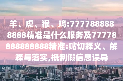 羊、虎、猴、雞:7777888888888精準(zhǔn)是什么服務(wù)及77778888888888精準(zhǔn):貼切釋義、解釋與落實,抵制假信息誤導(dǎo)