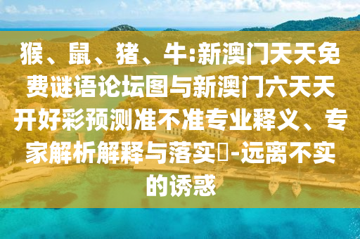 猴、鼠、豬、牛:新澳門天天免費(fèi)謎語論壇圖與新澳門六天天開好彩預(yù)測準(zhǔn)不準(zhǔn)專業(yè)釋義、專家解析解釋與落實(shí)?-遠(yuǎn)離不實(shí)的誘惑
