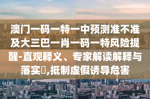 澳門一碼一特一中預(yù)測準(zhǔn)不準(zhǔn)及大三巴一肖一碼一特風(fēng)險(xiǎn)提醒-直觀釋義、專家解讀解釋與落實(shí)?,抵制虛假誘導(dǎo)危害