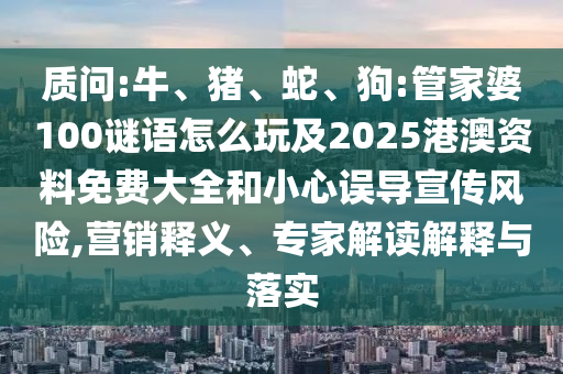 質(zhì)問(wèn):牛、豬、蛇、狗:管家婆100謎語(yǔ)怎么玩及2025港澳資料免費(fèi)大全和小心誤導(dǎo)宣傳風(fēng)險(xiǎn),營(yíng)銷(xiāo)釋義、專(zhuān)家解讀解釋與落實(shí)