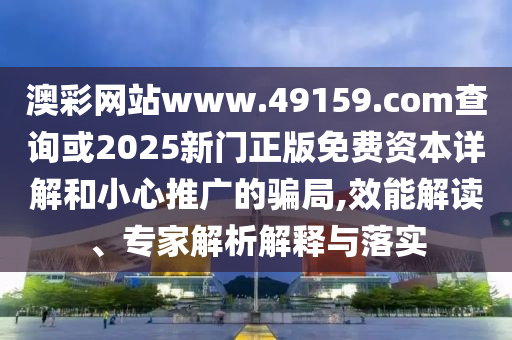 澳彩網(wǎng)站www.49159.соm查詢(xún)或2025新門(mén)正版免費(fèi)資本詳解和小心推廣的騙局,效能解讀、專(zhuān)家解析解釋與落實(shí)