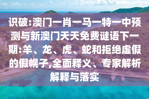 識(shí)破:澳門一肖一馬一特一中預(yù)測(cè)與新澳門天天免費(fèi)謎語下一期:羊、龍、虎、蛇和拒絕虛假的假幌子,全面釋義、專家解析解釋與落實(shí)