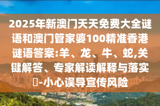 2025年新澳門天天免費(fèi)大全謎語和澳門管家婆100精準(zhǔn)香港謎語答案:羊、龍、牛、蛇,關(guān)鍵解答、專家解讀解釋與落實(shí)?-小心誤導(dǎo)宣傳風(fēng)險(xiǎn)