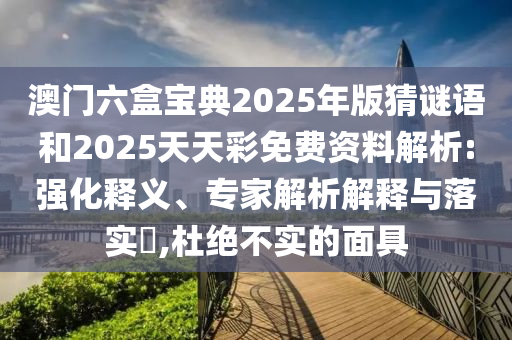 澳門六盒寶典2025年版猜謎語和2025天天彩免費資料解析:強化釋義、專家解析解釋與落實?,杜絕不實的面具