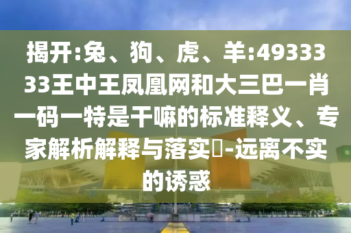 揭開:兔、狗、虎、羊:4933333王中王鳳凰網(wǎng)和大三巴一肖一碼一特是干嘛的標準釋義、專家解析解釋與落實?-遠離不實的誘惑