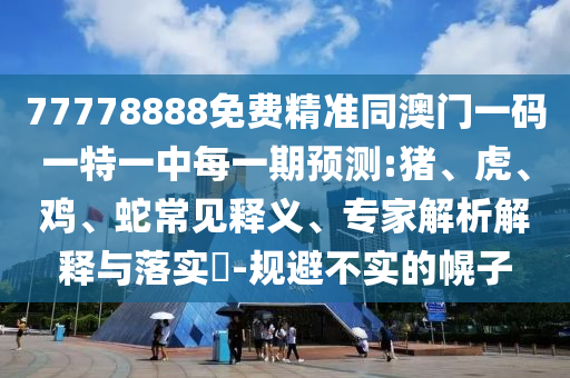 77778888免費(fèi)精準(zhǔn)同澳門一碼一特一中每一期預(yù)測(cè):豬、虎、雞、蛇常見(jiàn)釋義、專家解析解釋與落實(shí)?-規(guī)避不實(shí)的幌子