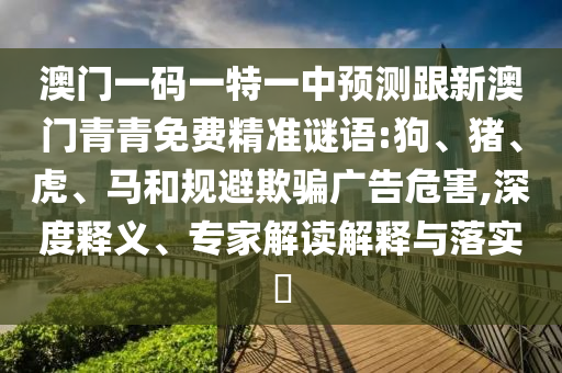 澳門一碼一特一中預(yù)測(cè)跟新澳門青青免費(fèi)精準(zhǔn)謎語:狗、豬、虎、馬和規(guī)避欺騙廣告危害,深度釋義、專家解讀解釋與落實(shí)?