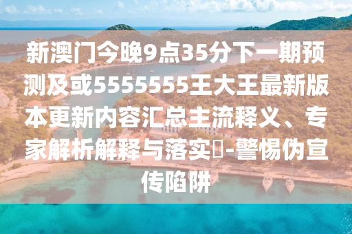 新澳門今晚9點35分下一期預測及或5555555王大王最新版本更新內容匯總主流釋義、專家解析解釋與落實?-警惕偽宣傳陷阱