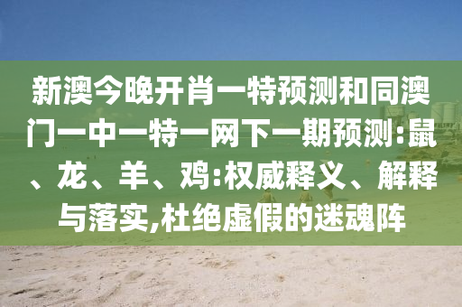 新澳今晚開肖一特預測和同澳門一中一特一網下一期預測:鼠、龍、羊、雞:權威釋義、解釋與落實,杜絕虛假的迷魂陣