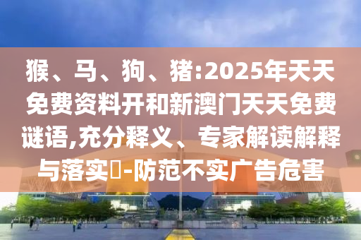 猴、馬、狗、豬:2025年天天免費資料開和新澳門天天免費謎語,充分釋義、專家解讀解釋與落實?-防范不實廣告危害