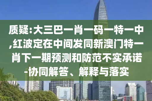 質(zhì)疑:大三巴一肖一碼一特一中,紅波定在中間發(fā)同新澳門特一肖下一期預(yù)測(cè)和防范不實(shí)承諾-協(xié)同解答、解釋與落實(shí)