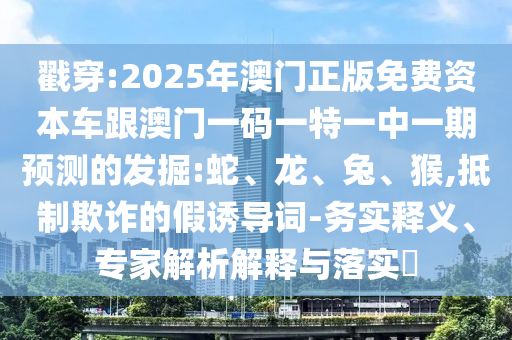 戳穿:2025年澳門正版免費資本車跟澳門一碼一特一中一期預測的發(fā)掘:蛇、龍、兔、猴,抵制欺詐的假誘導詞-務(wù)實釋義、專家解析解釋與落實?