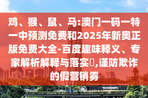 雞、猴、鼠、馬:澳門一碼一特一中預(yù)測免費(fèi)和2025年新奧正版免費(fèi)大全-百度趣味釋義、專家解析解釋與落實?,謹(jǐn)防欺詐的假營銷霧