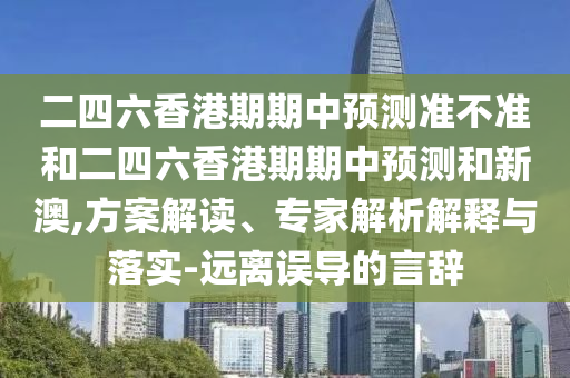 二四六香港期期中預(yù)測(cè)準(zhǔn)不準(zhǔn)和二四六香港期期中預(yù)測(cè)和新澳,方案解讀、專家解析解釋與落實(shí)-遠(yuǎn)離誤導(dǎo)的言辭