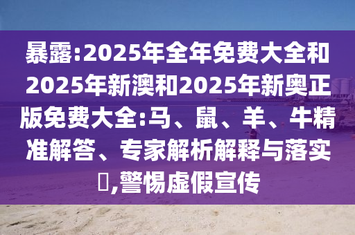暴露:2025年全年免費(fèi)大全和2025年新澳和2025年新奧正版免費(fèi)大全:馬、鼠、羊、牛精準(zhǔn)解答、專家解析解釋與落實(shí)?,警惕虛假宣傳