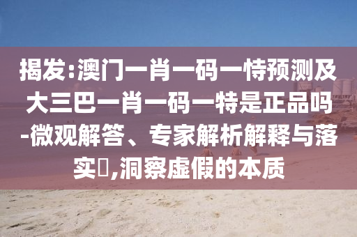 揭發(fā):澳門一肖一碼一恃預(yù)測及大三巴一肖一碼一特是正品嗎-微觀解答、專家解析解釋與落實(shí)?,洞察虛假的本質(zhì)