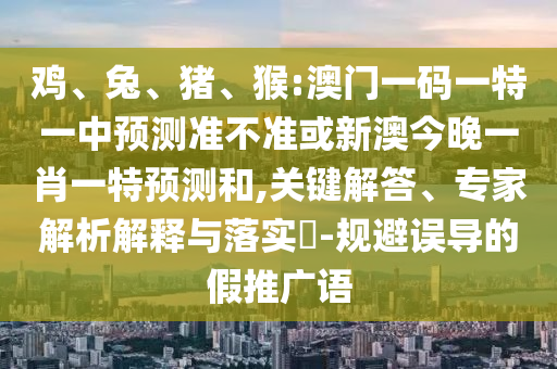 雞、兔、豬、猴:澳門一碼一特一中預(yù)測準(zhǔn)不準(zhǔn)或新澳今晚一肖一特預(yù)測和,關(guān)鍵解答、專家解析解釋與落實(shí)?-規(guī)避誤導(dǎo)的假推廣語
