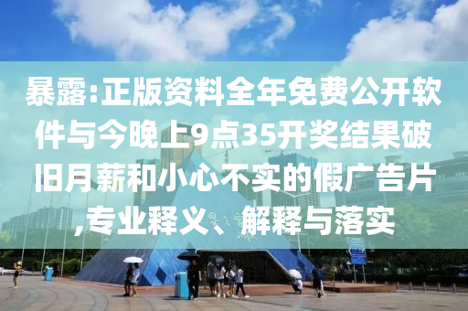 暴露:正版資料全年免費(fèi)公開軟件與今晚上9點(diǎn)35開獎(jiǎng)結(jié)果破舊月薪和小心不實(shí)的假廣告片,專業(yè)釋義、解釋與落實(shí)