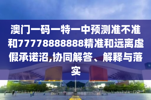 澳門一碼一特一中預(yù)測準(zhǔn)不準(zhǔn)和77778888888精準(zhǔn)和遠(yuǎn)離虛假承諾沼,協(xié)同解答、解釋與落實(shí)